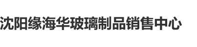 黑大粗操逼视频沈阳缘海华玻璃制品销售中心